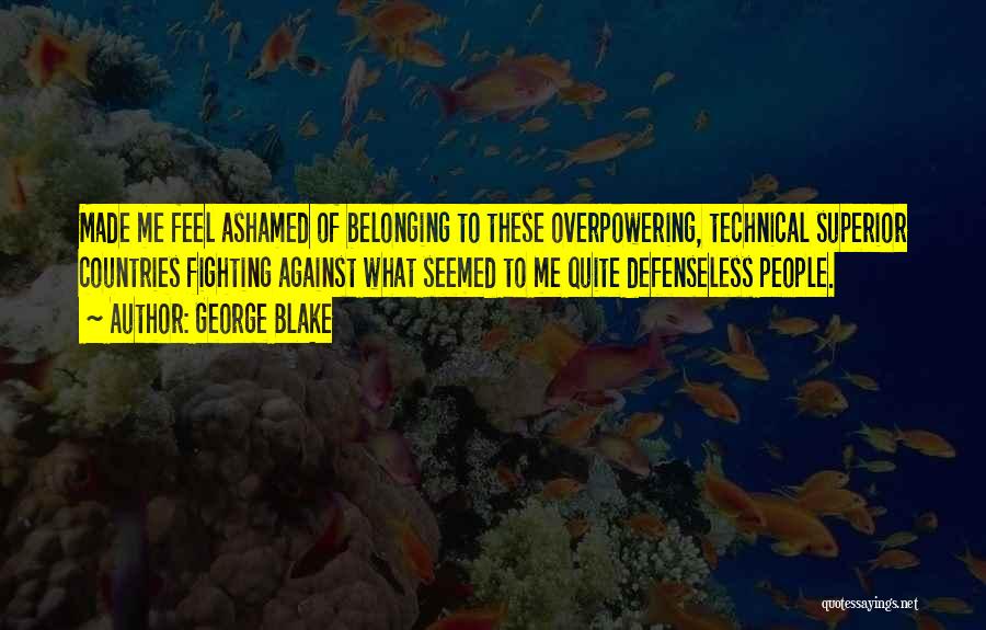 George Blake Quotes: Made Me Feel Ashamed Of Belonging To These Overpowering, Technical Superior Countries Fighting Against What Seemed To Me Quite Defenseless