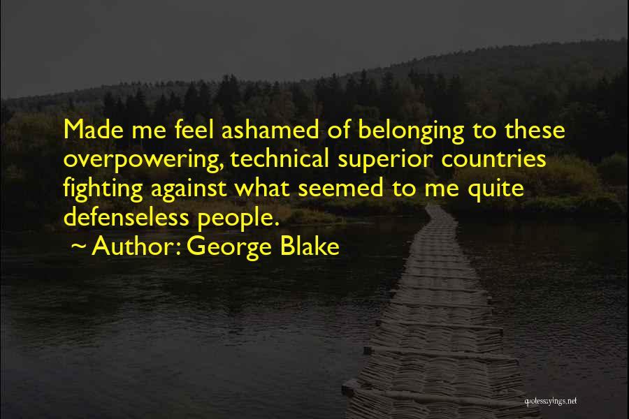 George Blake Quotes: Made Me Feel Ashamed Of Belonging To These Overpowering, Technical Superior Countries Fighting Against What Seemed To Me Quite Defenseless