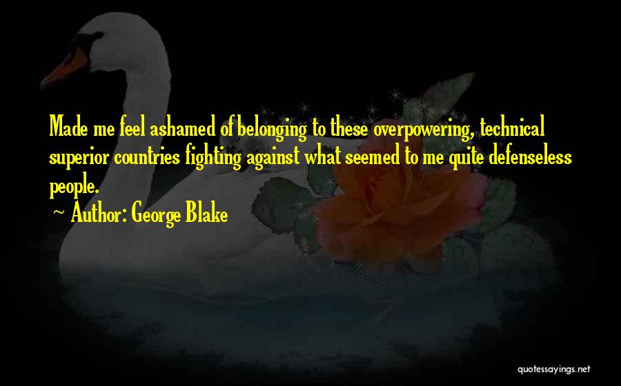 George Blake Quotes: Made Me Feel Ashamed Of Belonging To These Overpowering, Technical Superior Countries Fighting Against What Seemed To Me Quite Defenseless