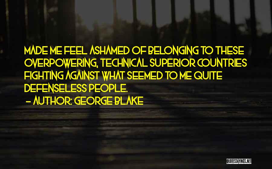George Blake Quotes: Made Me Feel Ashamed Of Belonging To These Overpowering, Technical Superior Countries Fighting Against What Seemed To Me Quite Defenseless