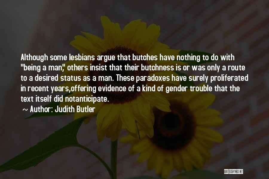 Judith Butler Quotes: Although Some Lesbians Argue That Butches Have Nothing To Do With Being A Man, Others Insist That Their Butchness Is