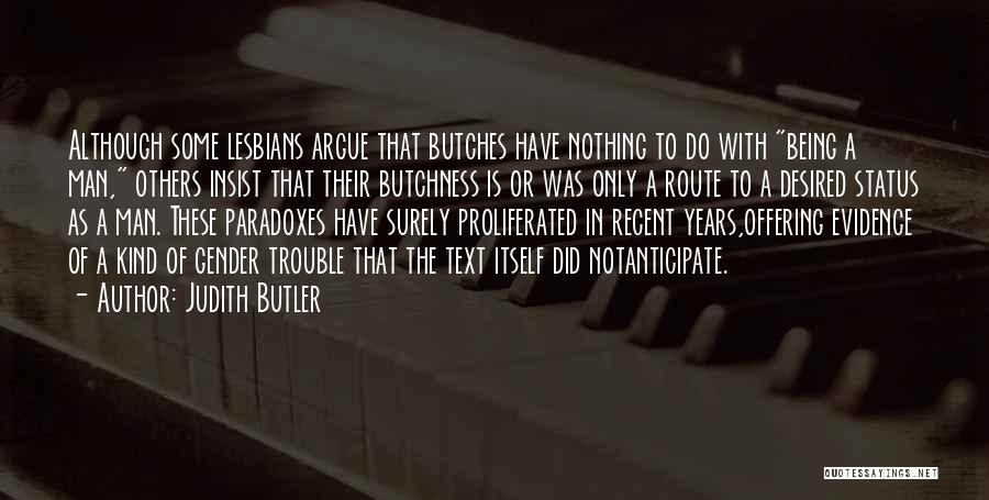 Judith Butler Quotes: Although Some Lesbians Argue That Butches Have Nothing To Do With Being A Man, Others Insist That Their Butchness Is