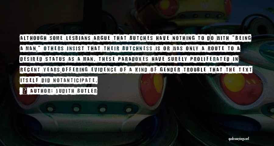 Judith Butler Quotes: Although Some Lesbians Argue That Butches Have Nothing To Do With Being A Man, Others Insist That Their Butchness Is