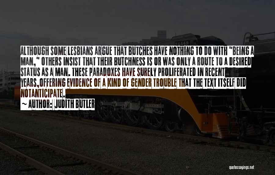 Judith Butler Quotes: Although Some Lesbians Argue That Butches Have Nothing To Do With Being A Man, Others Insist That Their Butchness Is