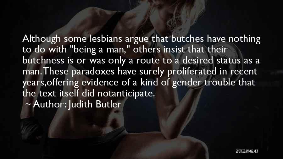 Judith Butler Quotes: Although Some Lesbians Argue That Butches Have Nothing To Do With Being A Man, Others Insist That Their Butchness Is
