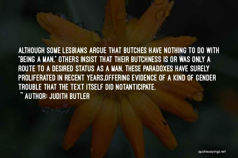 Judith Butler Quotes: Although Some Lesbians Argue That Butches Have Nothing To Do With Being A Man, Others Insist That Their Butchness Is