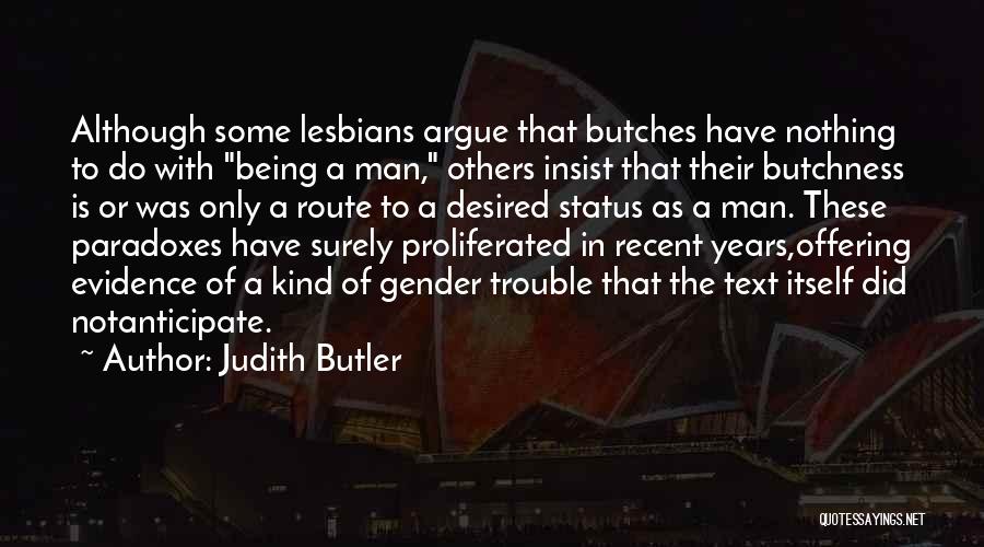 Judith Butler Quotes: Although Some Lesbians Argue That Butches Have Nothing To Do With Being A Man, Others Insist That Their Butchness Is