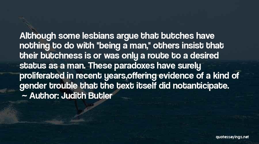 Judith Butler Quotes: Although Some Lesbians Argue That Butches Have Nothing To Do With Being A Man, Others Insist That Their Butchness Is