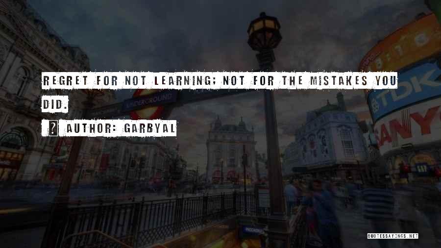 Garbyal Quotes: Regret For Not Learning; Not For The Mistakes You Did.