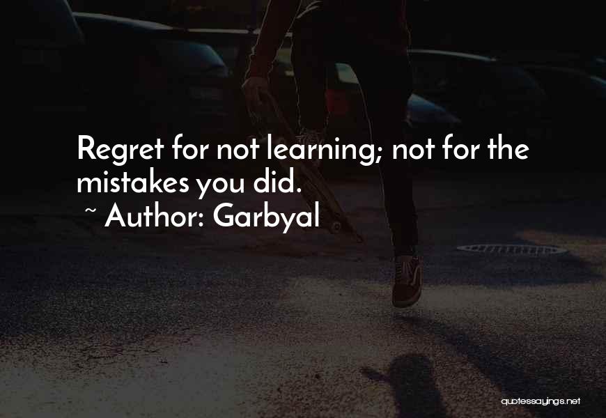 Garbyal Quotes: Regret For Not Learning; Not For The Mistakes You Did.