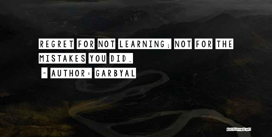 Garbyal Quotes: Regret For Not Learning; Not For The Mistakes You Did.