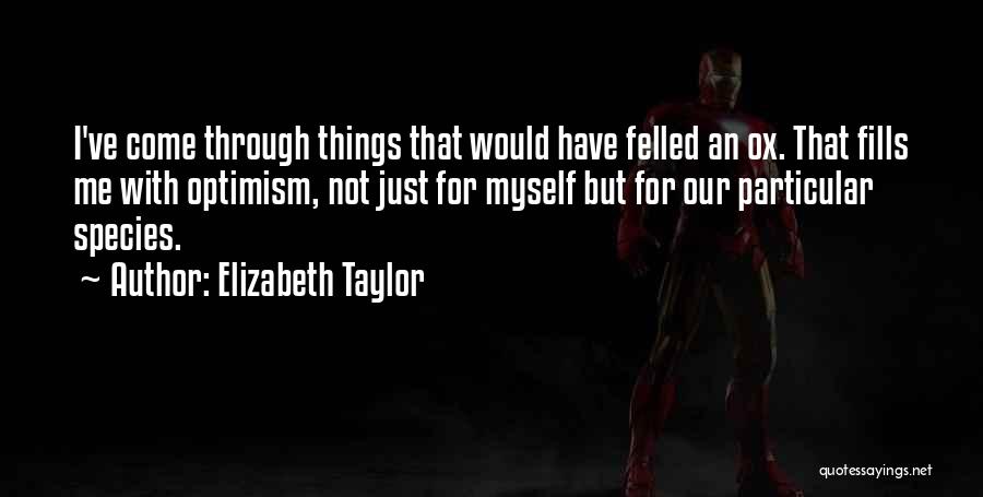 Elizabeth Taylor Quotes: I've Come Through Things That Would Have Felled An Ox. That Fills Me With Optimism, Not Just For Myself But