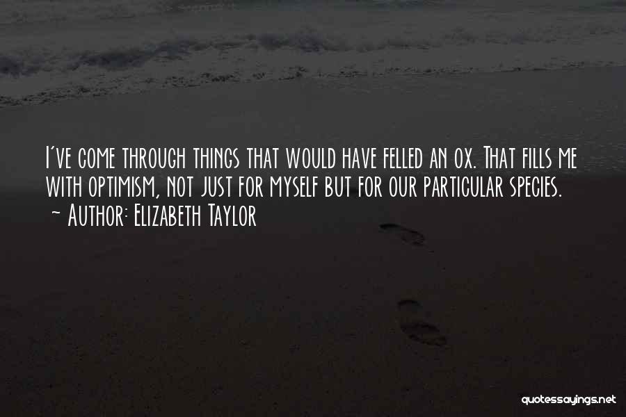 Elizabeth Taylor Quotes: I've Come Through Things That Would Have Felled An Ox. That Fills Me With Optimism, Not Just For Myself But