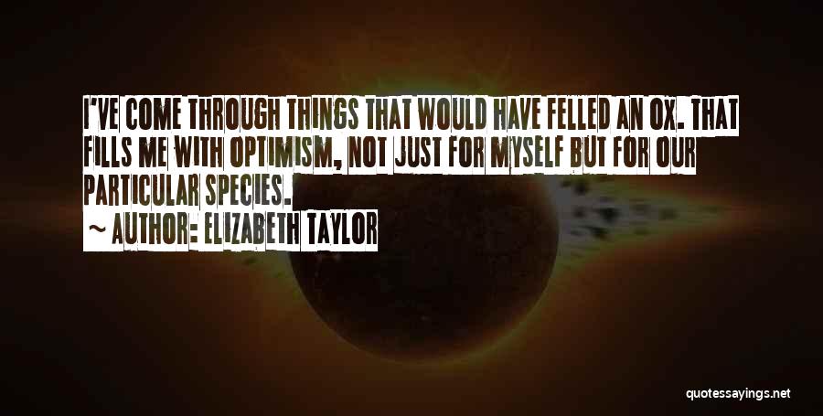 Elizabeth Taylor Quotes: I've Come Through Things That Would Have Felled An Ox. That Fills Me With Optimism, Not Just For Myself But