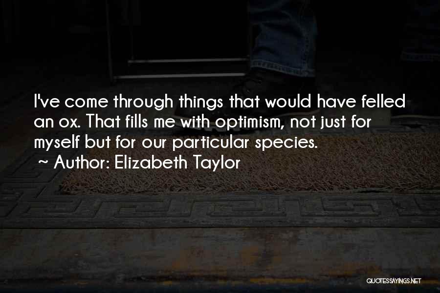 Elizabeth Taylor Quotes: I've Come Through Things That Would Have Felled An Ox. That Fills Me With Optimism, Not Just For Myself But