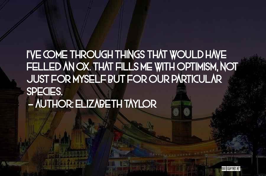 Elizabeth Taylor Quotes: I've Come Through Things That Would Have Felled An Ox. That Fills Me With Optimism, Not Just For Myself But