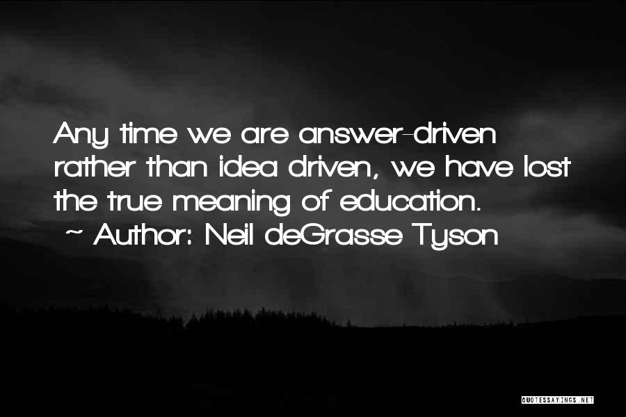 Neil DeGrasse Tyson Quotes: Any Time We Are Answer-driven Rather Than Idea Driven, We Have Lost The True Meaning Of Education.