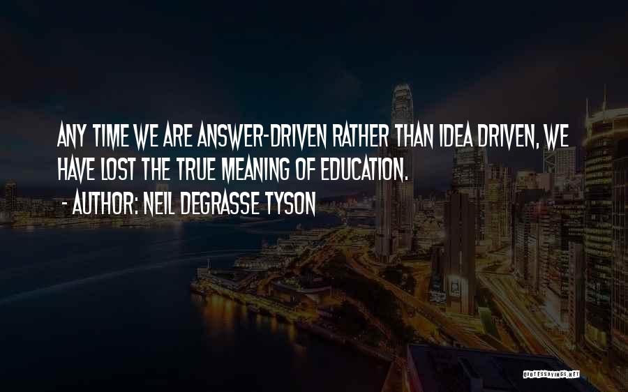 Neil DeGrasse Tyson Quotes: Any Time We Are Answer-driven Rather Than Idea Driven, We Have Lost The True Meaning Of Education.