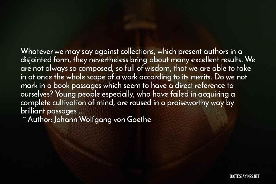 Johann Wolfgang Von Goethe Quotes: Whatever We May Say Against Collections, Which Present Authors In A Disjointed Form, They Nevertheless Bring About Many Excellent Results.