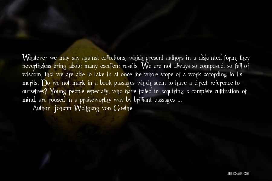 Johann Wolfgang Von Goethe Quotes: Whatever We May Say Against Collections, Which Present Authors In A Disjointed Form, They Nevertheless Bring About Many Excellent Results.