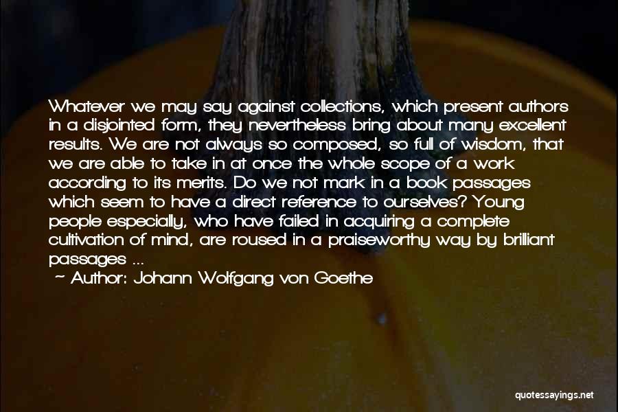 Johann Wolfgang Von Goethe Quotes: Whatever We May Say Against Collections, Which Present Authors In A Disjointed Form, They Nevertheless Bring About Many Excellent Results.