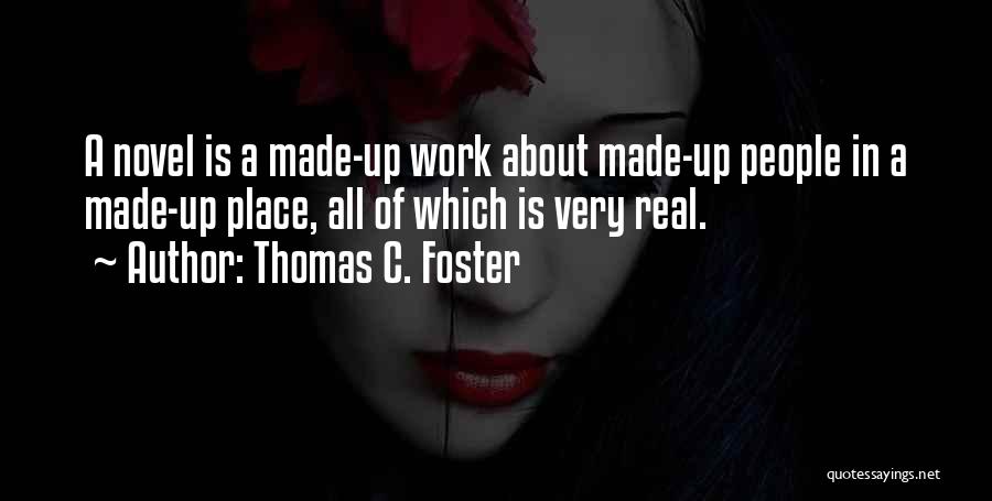 Thomas C. Foster Quotes: A Novel Is A Made-up Work About Made-up People In A Made-up Place, All Of Which Is Very Real.