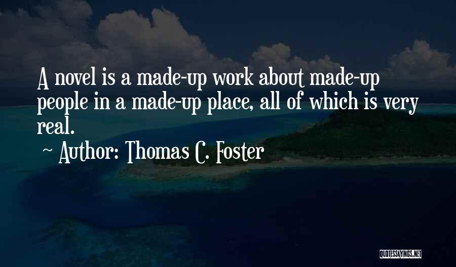 Thomas C. Foster Quotes: A Novel Is A Made-up Work About Made-up People In A Made-up Place, All Of Which Is Very Real.