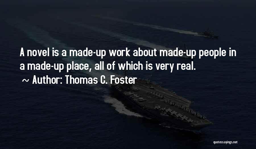 Thomas C. Foster Quotes: A Novel Is A Made-up Work About Made-up People In A Made-up Place, All Of Which Is Very Real.