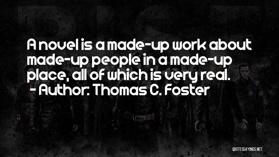 Thomas C. Foster Quotes: A Novel Is A Made-up Work About Made-up People In A Made-up Place, All Of Which Is Very Real.