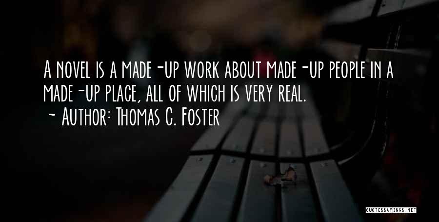 Thomas C. Foster Quotes: A Novel Is A Made-up Work About Made-up People In A Made-up Place, All Of Which Is Very Real.