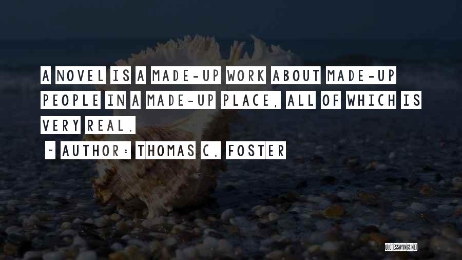 Thomas C. Foster Quotes: A Novel Is A Made-up Work About Made-up People In A Made-up Place, All Of Which Is Very Real.