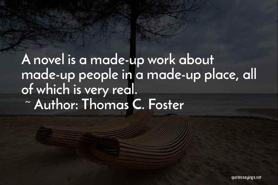 Thomas C. Foster Quotes: A Novel Is A Made-up Work About Made-up People In A Made-up Place, All Of Which Is Very Real.