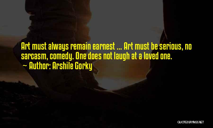 Arshile Gorky Quotes: Art Must Always Remain Earnest ... Art Must Be Serious, No Sarcasm, Comedy. One Does Not Laugh At A Loved