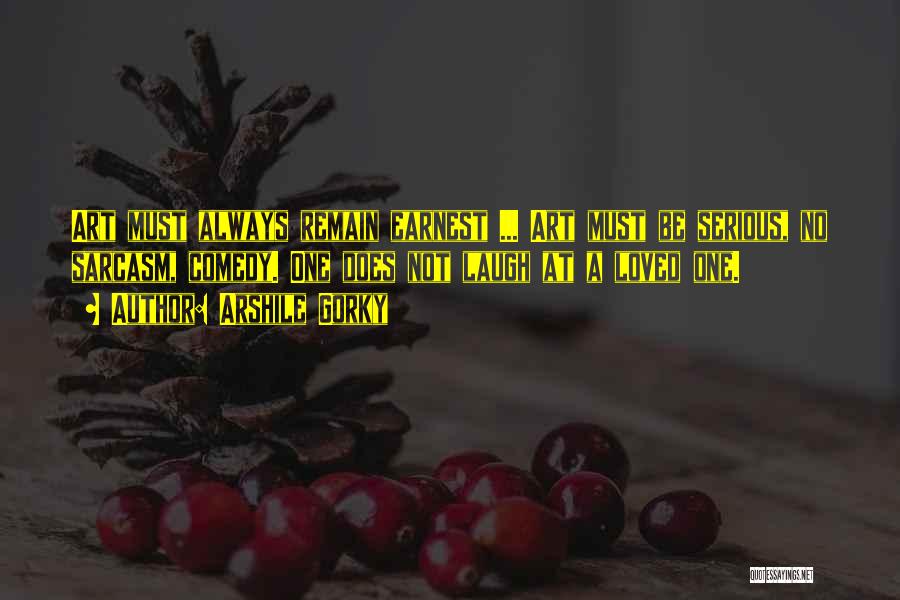 Arshile Gorky Quotes: Art Must Always Remain Earnest ... Art Must Be Serious, No Sarcasm, Comedy. One Does Not Laugh At A Loved