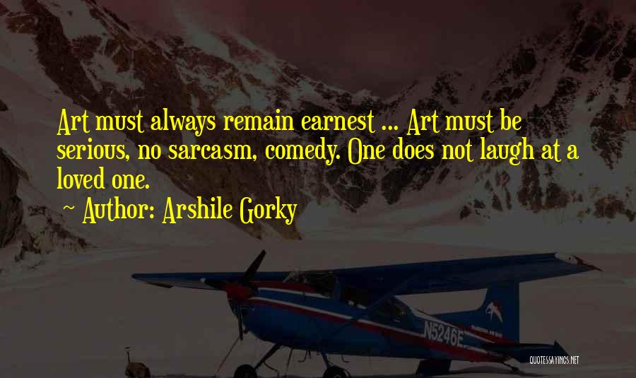 Arshile Gorky Quotes: Art Must Always Remain Earnest ... Art Must Be Serious, No Sarcasm, Comedy. One Does Not Laugh At A Loved