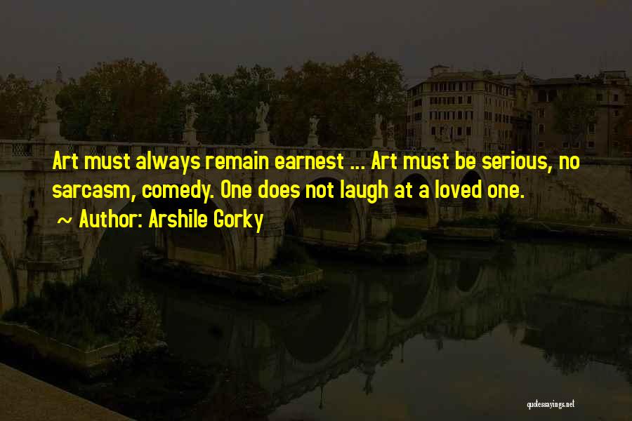 Arshile Gorky Quotes: Art Must Always Remain Earnest ... Art Must Be Serious, No Sarcasm, Comedy. One Does Not Laugh At A Loved