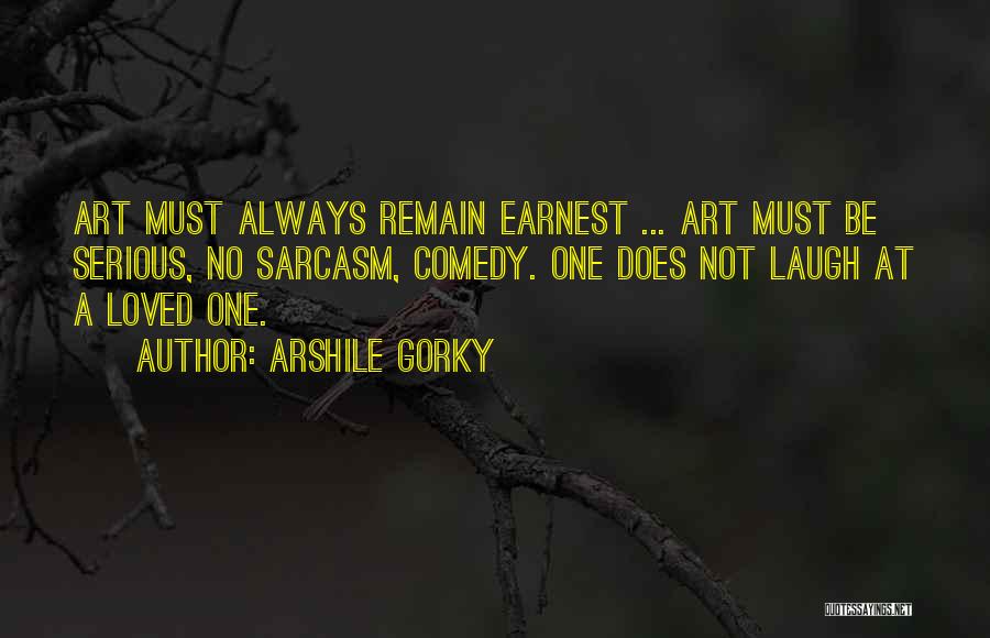 Arshile Gorky Quotes: Art Must Always Remain Earnest ... Art Must Be Serious, No Sarcasm, Comedy. One Does Not Laugh At A Loved
