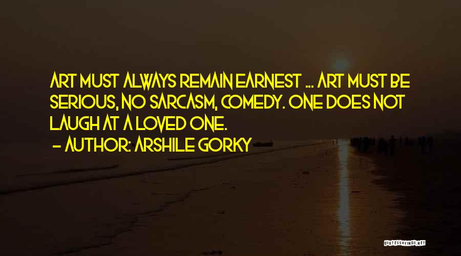 Arshile Gorky Quotes: Art Must Always Remain Earnest ... Art Must Be Serious, No Sarcasm, Comedy. One Does Not Laugh At A Loved