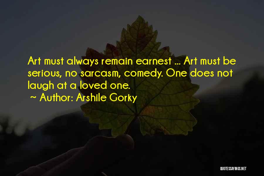 Arshile Gorky Quotes: Art Must Always Remain Earnest ... Art Must Be Serious, No Sarcasm, Comedy. One Does Not Laugh At A Loved