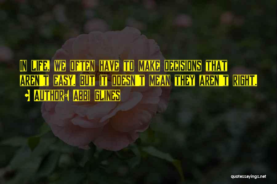 Abbi Glines Quotes: In Life, We Often Have To Make Decisions That Aren't Easy. But It Doesn't Mean They Aren't Right.