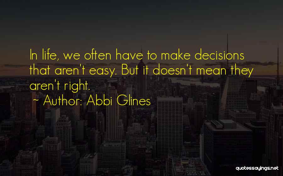 Abbi Glines Quotes: In Life, We Often Have To Make Decisions That Aren't Easy. But It Doesn't Mean They Aren't Right.