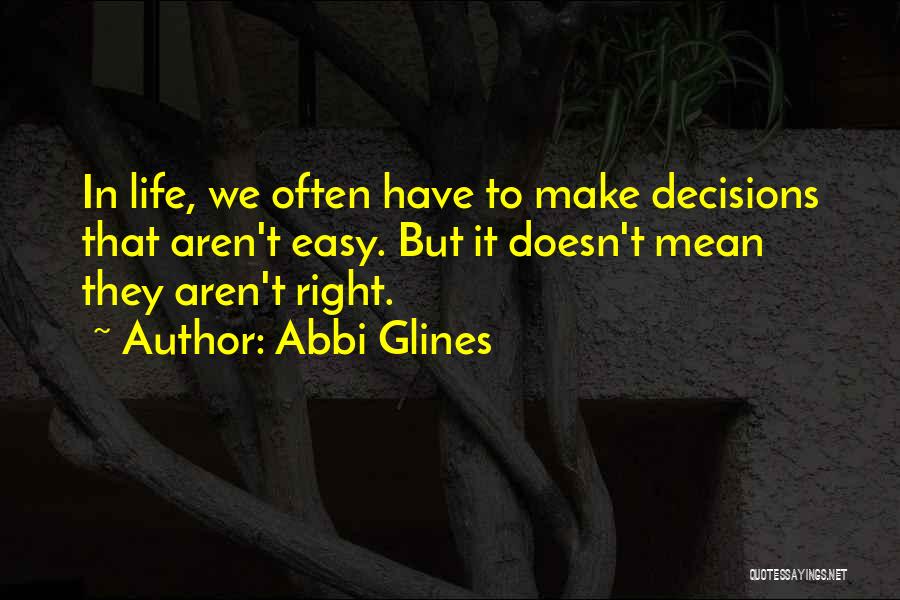 Abbi Glines Quotes: In Life, We Often Have To Make Decisions That Aren't Easy. But It Doesn't Mean They Aren't Right.
