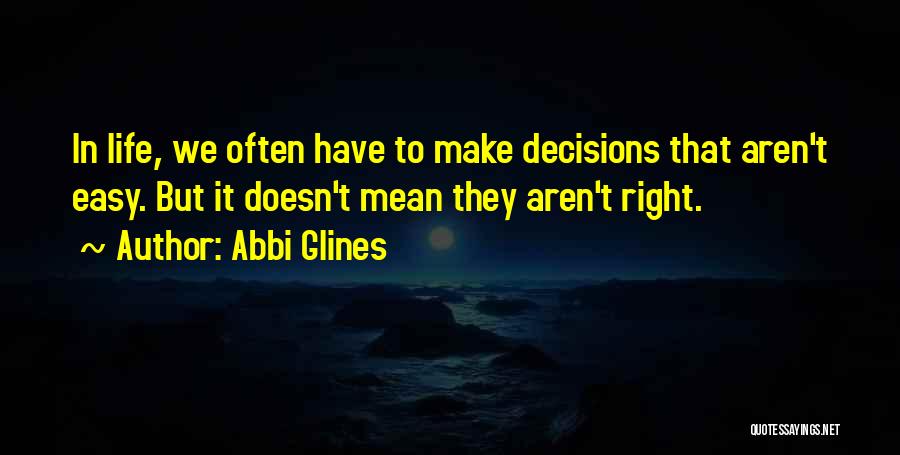Abbi Glines Quotes: In Life, We Often Have To Make Decisions That Aren't Easy. But It Doesn't Mean They Aren't Right.