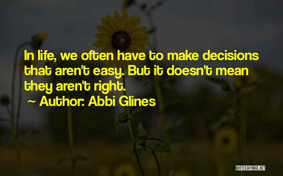 Abbi Glines Quotes: In Life, We Often Have To Make Decisions That Aren't Easy. But It Doesn't Mean They Aren't Right.
