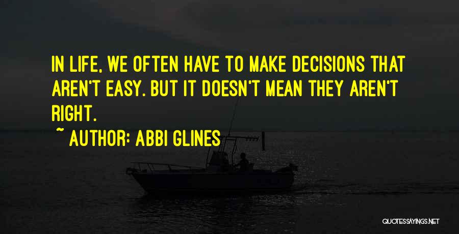 Abbi Glines Quotes: In Life, We Often Have To Make Decisions That Aren't Easy. But It Doesn't Mean They Aren't Right.