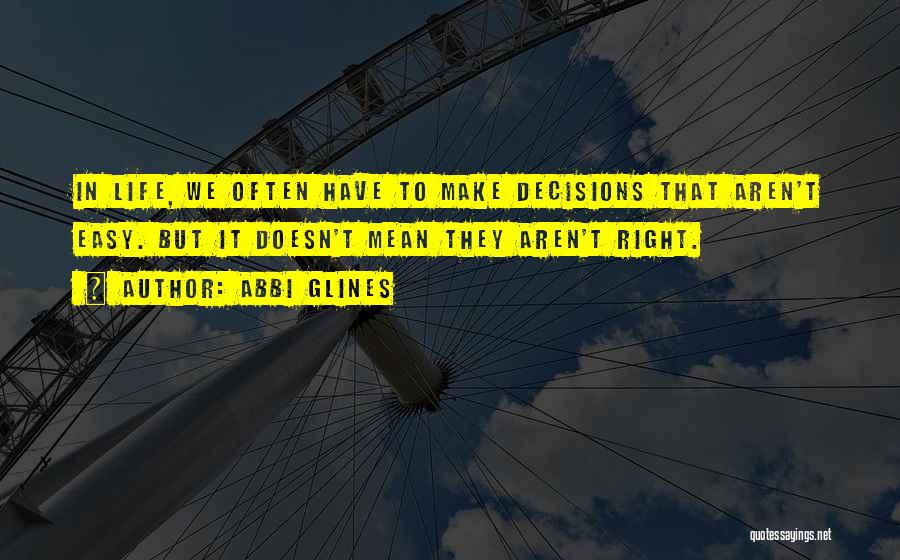 Abbi Glines Quotes: In Life, We Often Have To Make Decisions That Aren't Easy. But It Doesn't Mean They Aren't Right.