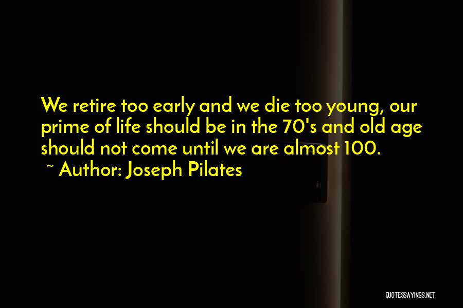 Joseph Pilates Quotes: We Retire Too Early And We Die Too Young, Our Prime Of Life Should Be In The 70's And Old