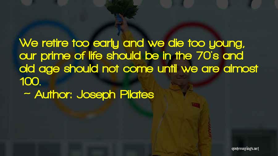 Joseph Pilates Quotes: We Retire Too Early And We Die Too Young, Our Prime Of Life Should Be In The 70's And Old