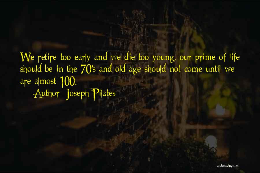 Joseph Pilates Quotes: We Retire Too Early And We Die Too Young, Our Prime Of Life Should Be In The 70's And Old