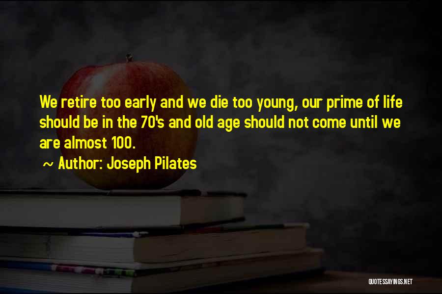 Joseph Pilates Quotes: We Retire Too Early And We Die Too Young, Our Prime Of Life Should Be In The 70's And Old